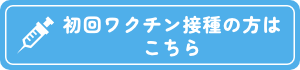 初回ワクチン接種の方はこちら